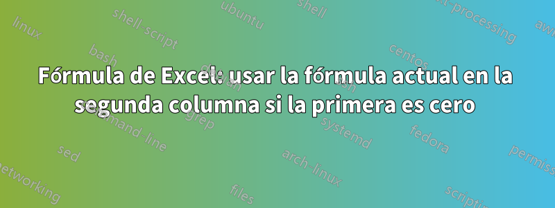 Fórmula de Excel: usar la fórmula actual en la segunda columna si la primera es cero