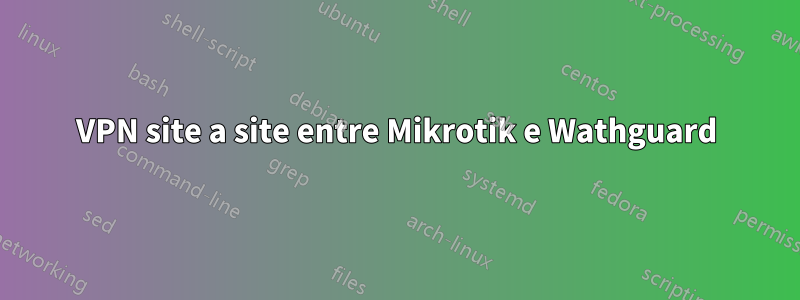 VPN site a site entre Mikrotik e Wathguard