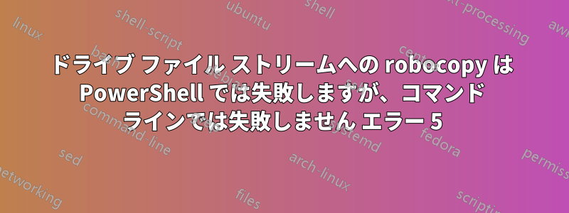 ドライブ ファイル ストリームへの robocopy は PowerShell では失敗しますが、コマンド ラインでは失敗しません エラー 5