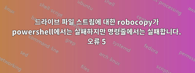 드라이브 파일 스트림에 대한 robocopy가 powershell에서는 실패하지만 명령줄에서는 실패합니다. 오류 5