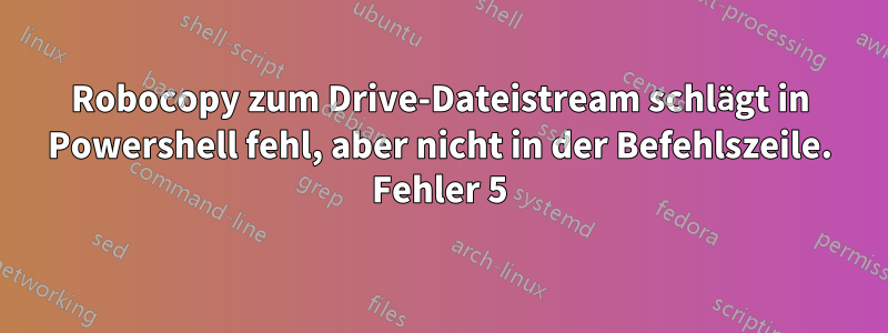 Robocopy zum Drive-Dateistream schlägt in Powershell fehl, aber nicht in der Befehlszeile. Fehler 5