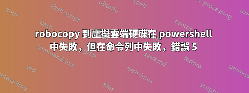 robocopy 到虛擬雲端硬碟在 powershell 中失敗，但在命令列中失敗，錯誤 5