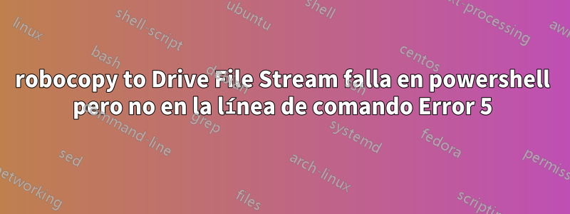 robocopy to Drive File Stream falla en powershell pero no en la línea de comando Error 5