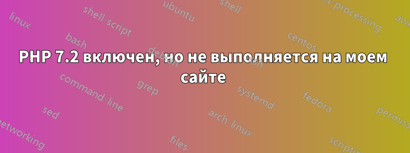 PHP 7.2 включен, но не выполняется на моем сайте