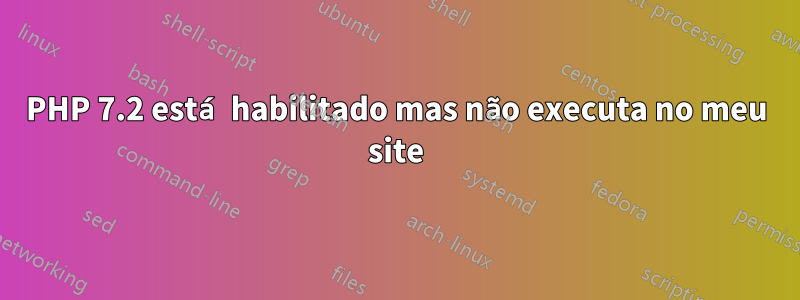 PHP 7.2 está habilitado mas não executa no meu site