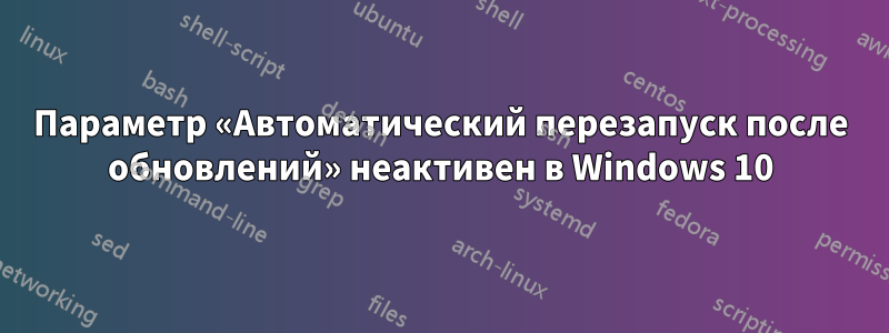 Параметр «Автоматический перезапуск после обновлений» неактивен в Windows 10