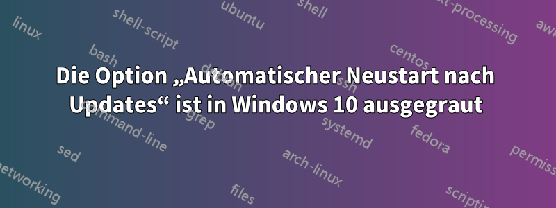 Die Option „Automatischer Neustart nach Updates“ ist in Windows 10 ausgegraut