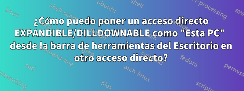 ¿Cómo puedo poner un acceso directo EXPANDIBLE/DILLDOWNABLE como "Esta PC" desde la barra de herramientas del Escritorio en otro acceso directo?