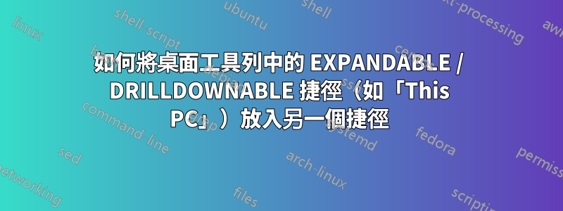 如何將桌面工具列中的 EXPANDABLE / DRILLDOWNABLE 捷徑（如「This PC」）放入另一個捷徑