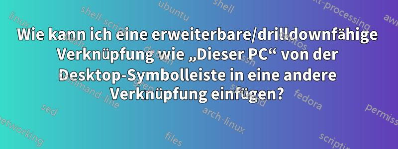 Wie kann ich eine erweiterbare/drilldownfähige Verknüpfung wie „Dieser PC“ von der Desktop-Symbolleiste in eine andere Verknüpfung einfügen?