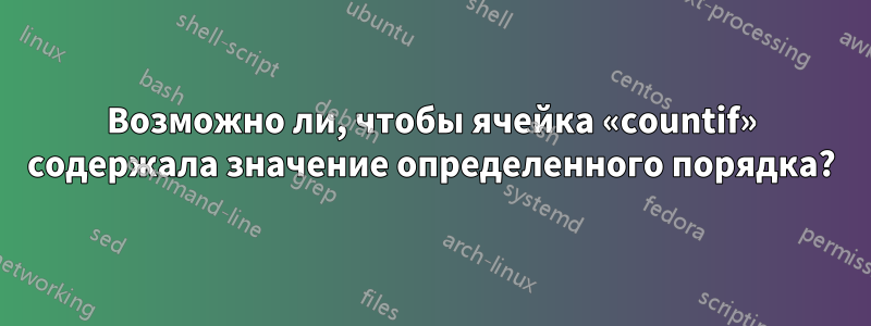 Возможно ли, чтобы ячейка «countif» содержала значение определенного порядка?