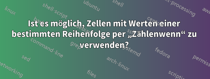 Ist es möglich, Zellen mit Werten einer bestimmten Reihenfolge per „Zählenwenn“ zu verwenden?