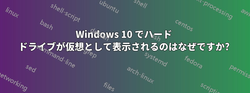 Windows 10 でハード ドライブが仮想として表示されるのはなぜですか?