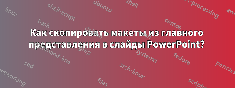 Как скопировать макеты из главного представления в слайды PowerPoint?