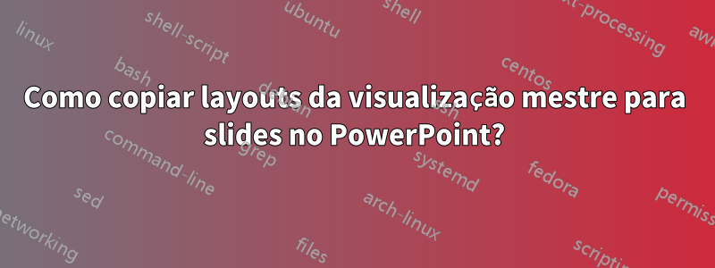 Como copiar layouts da visualização mestre para slides no PowerPoint?