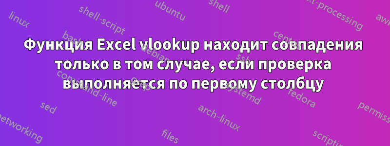 Функция Excel vlookup находит совпадения только в том случае, если проверка выполняется по первому столбцу