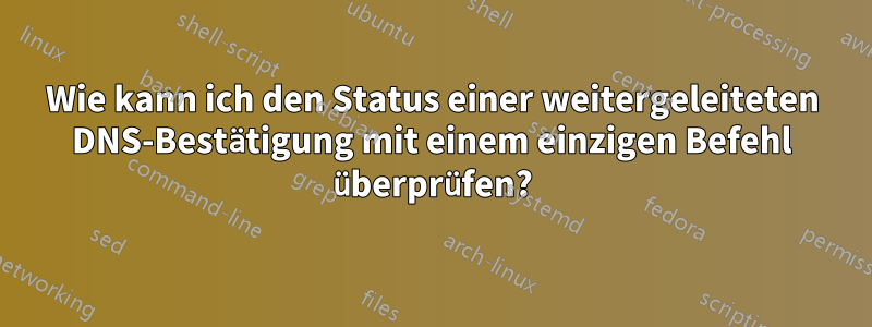 Wie kann ich den Status einer weitergeleiteten DNS-Bestätigung mit einem einzigen Befehl überprüfen?