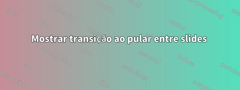 Mostrar transição ao pular entre slides