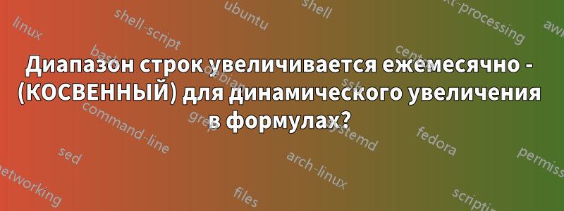 Диапазон строк увеличивается ежемесячно - (КОСВЕННЫЙ) для динамического увеличения в формулах?