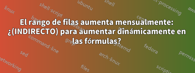 El rango de filas aumenta mensualmente: ¿(INDIRECTO) para aumentar dinámicamente en las fórmulas?