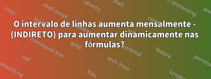 O intervalo de linhas aumenta mensalmente - (INDIRETO) para aumentar dinamicamente nas fórmulas?