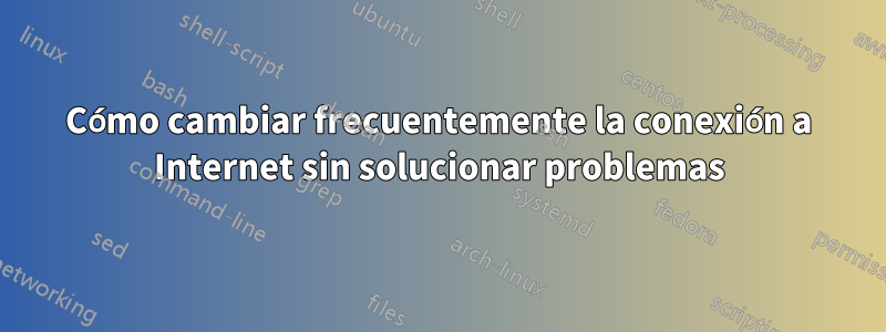 Cómo cambiar frecuentemente la conexión a Internet sin solucionar problemas