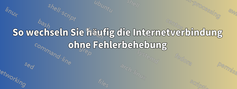 So wechseln Sie häufig die Internetverbindung ohne Fehlerbehebung