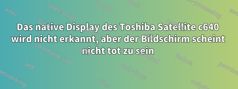 Das native Display des Toshiba Satellite c640 wird nicht erkannt, aber der Bildschirm scheint nicht tot zu sein