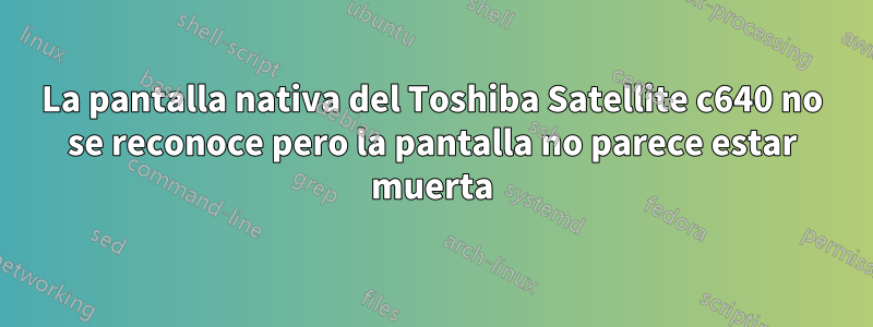 La pantalla nativa del Toshiba Satellite c640 no se reconoce pero la pantalla no parece estar muerta