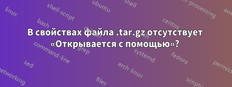 В свойствах файла .tar.gz отсутствует «Открывается с помощью»?