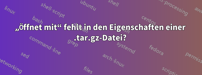 „Öffnet mit“ fehlt in den Eigenschaften einer .tar.gz-Datei?