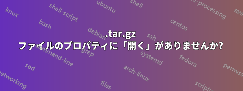 .tar.gz ファイルのプロパティに「開く」がありませんか?