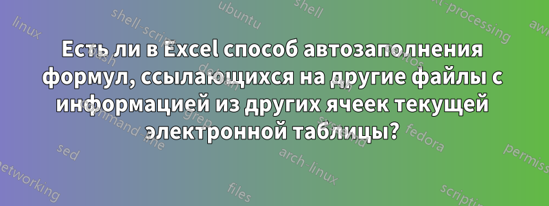 Есть ли в Excel способ автозаполнения формул, ссылающихся на другие файлы с информацией из других ячеек текущей электронной таблицы?