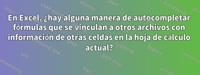 En Excel, ¿hay alguna manera de autocompletar fórmulas que se vinculan a otros archivos con información de otras celdas en la hoja de cálculo actual?