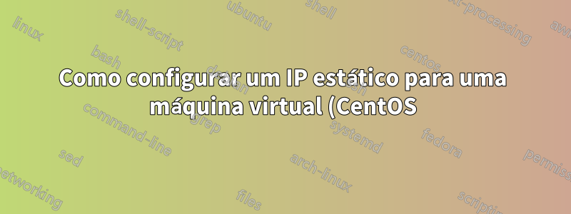 Como configurar um IP estático para uma máquina virtual (CentOS)