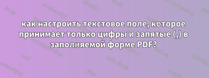 как настроить текстовое поле, которое принимает только цифры и запятые (,) в заполняемой форме PDF?