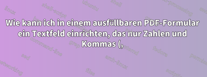 Wie kann ich in einem ausfüllbaren PDF-Formular ein Textfeld einrichten, das nur Zahlen und Kommas (,) akzeptiert?