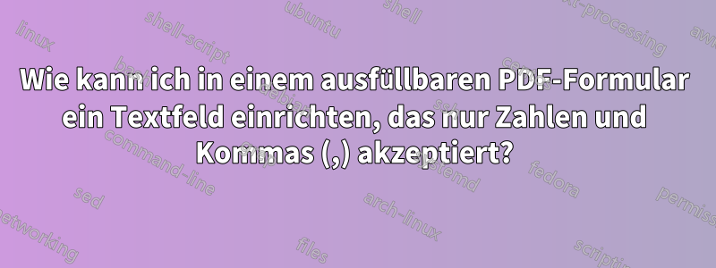 Wie kann ich in einem ausfüllbaren PDF-Formular ein Textfeld einrichten, das nur Zahlen und Kommas (,) akzeptiert?