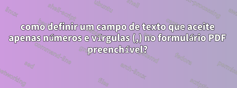 como definir um campo de texto que aceite apenas números e vírgulas (,) no formulário PDF preenchível?