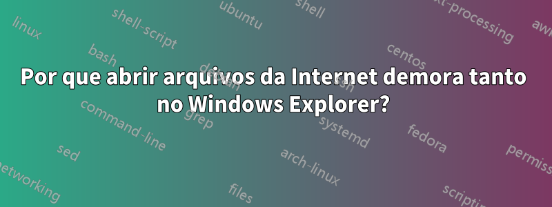 Por que abrir arquivos da Internet demora tanto no Windows Explorer?