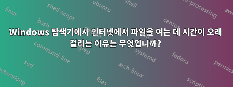 Windows 탐색기에서 인터넷에서 파일을 여는 데 시간이 오래 걸리는 이유는 무엇입니까?