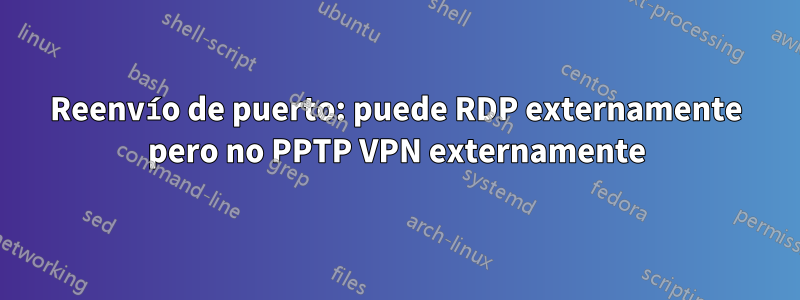 Reenvío de puerto: puede RDP externamente pero no PPTP VPN externamente