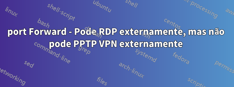 port Forward - Pode RDP externamente, mas não pode PPTP VPN externamente