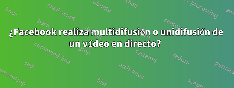 ¿Facebook realiza multidifusión o unidifusión de un vídeo en directo? 