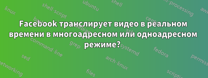 Facebook транслирует видео в реальном времени в многоадресном или одноадресном режиме? 