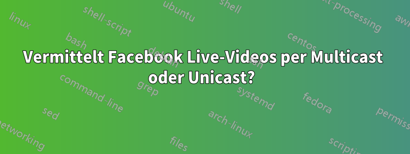 Vermittelt Facebook Live-Videos per Multicast oder Unicast? 