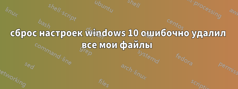 сброс настроек windows 10 ошибочно удалил все мои файлы 