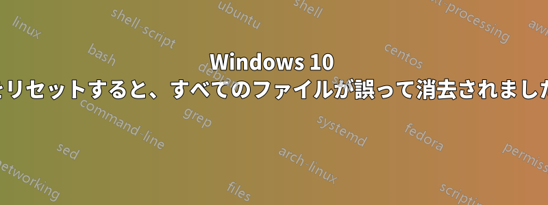 Windows 10 をリセットすると、すべてのファイルが誤って消去されました 