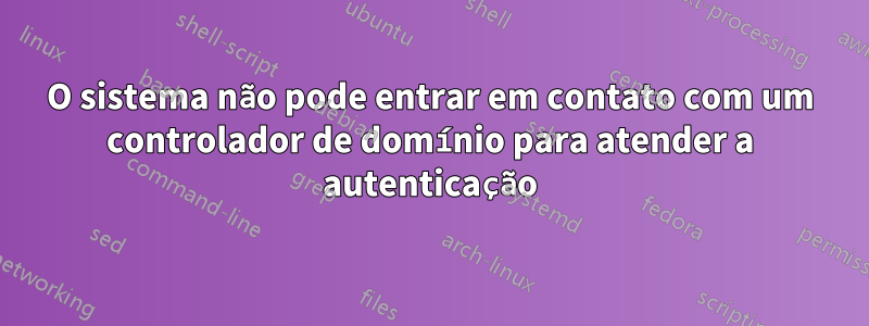 O sistema não pode entrar em contato com um controlador de domínio para atender a autenticação