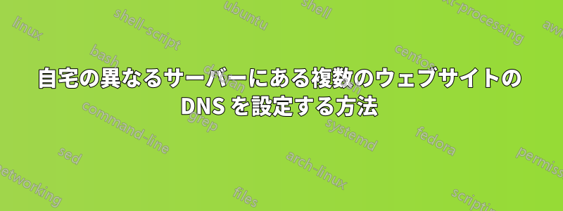 自宅の異なるサーバーにある複数のウェブサイトの DNS を設定する方法